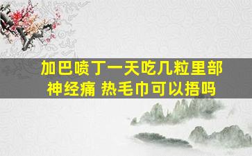 加巴喷丁一天吃几粒里部神经痛 热毛巾可以捂吗